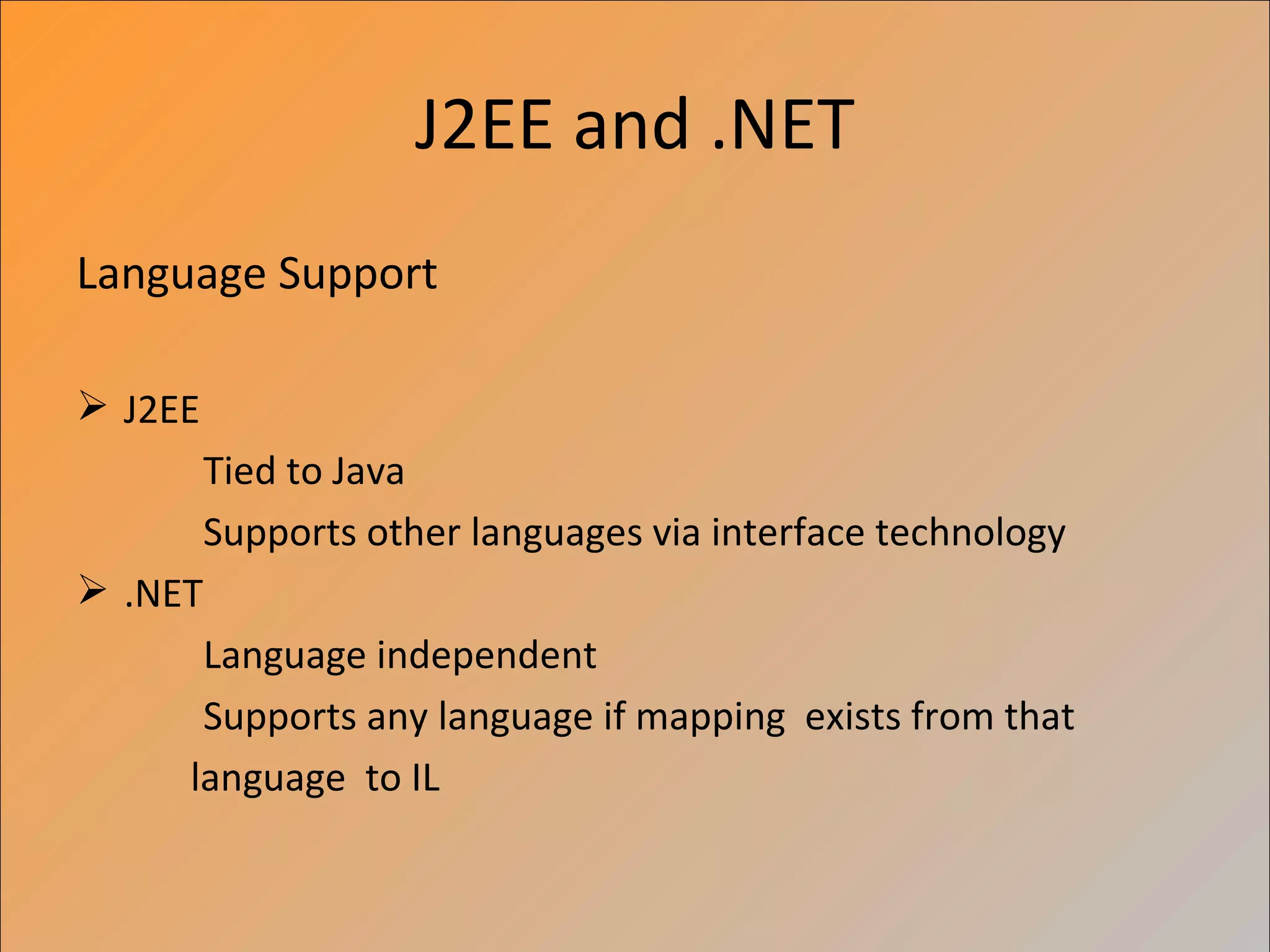 J2EE and .NET
Language Support

 J2EE
         Tied to Java
         Supports other languages via interface technology
 .NET
      Language independent
      Supports any language if mapping exists from that
     language to IL
 
