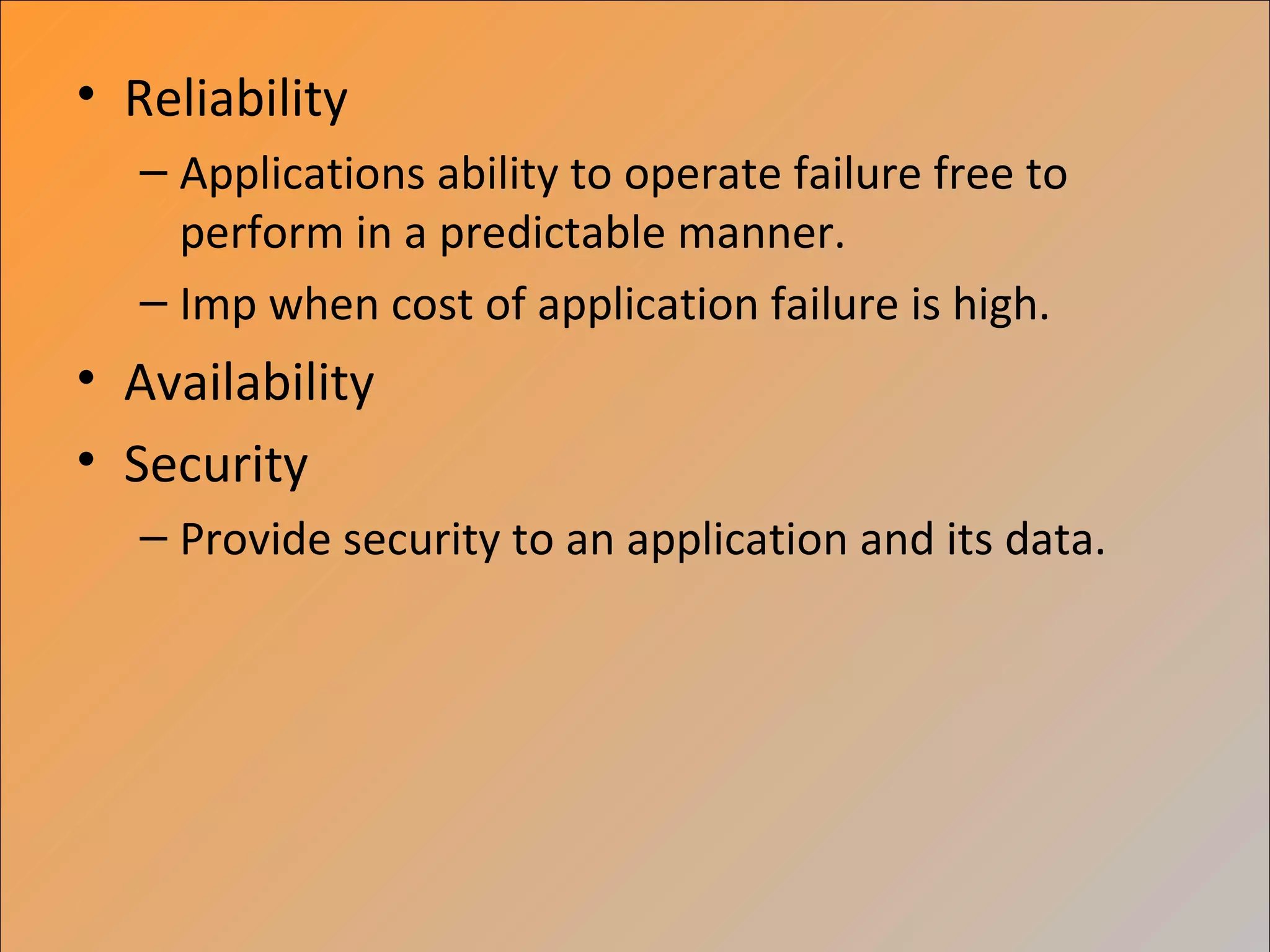 • Reliability
   – Applications ability to operate failure free to
     perform in a predictable manner.
   – Imp when cost of application failure is high.
• Availability
• Security
   – Provide security to an application and its data.
 
