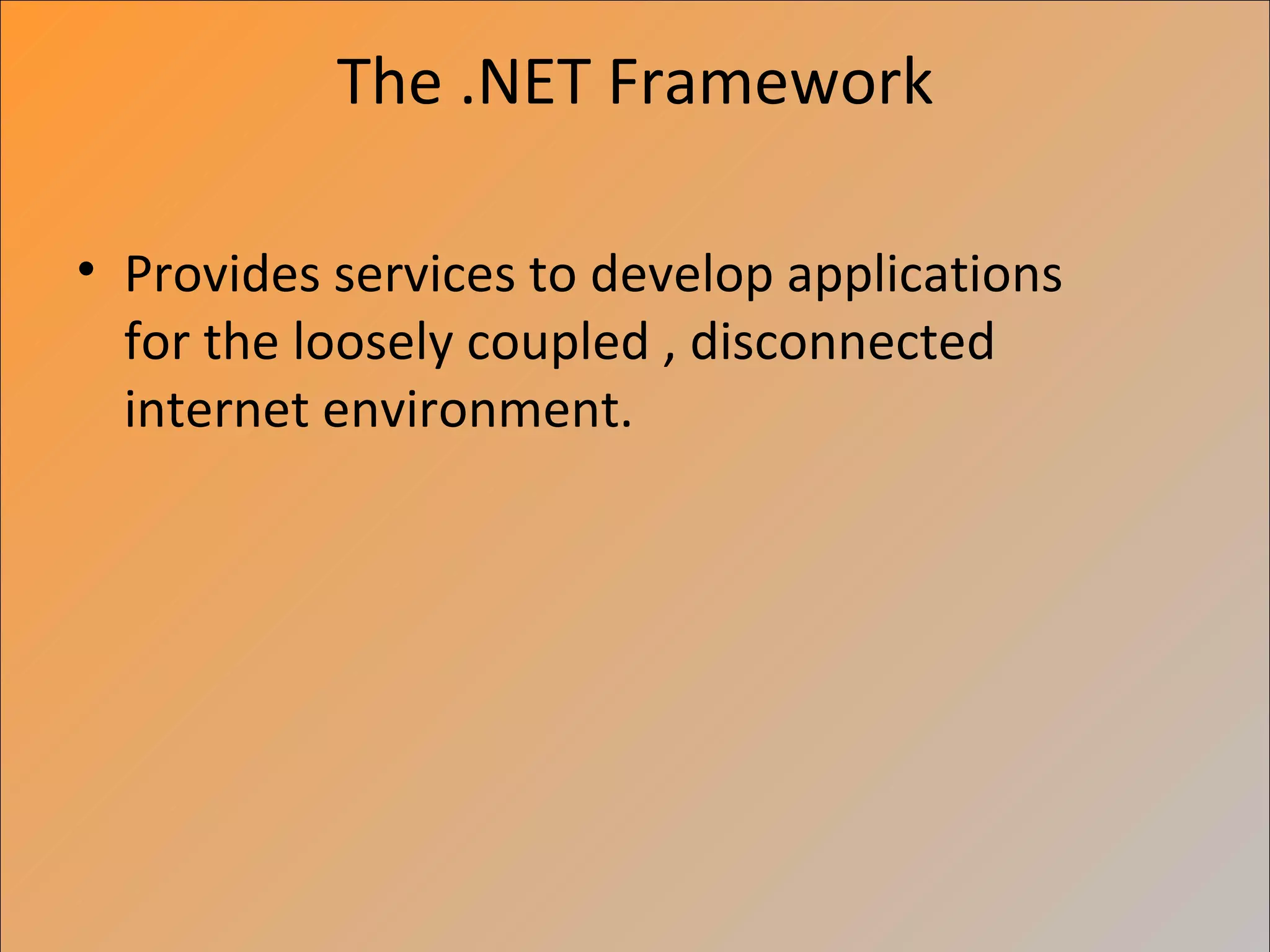 The .NET Framework

• Provides services to develop applications
  for the loosely coupled , disconnected
  internet environment.
 