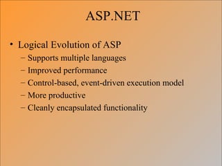ASP.NET

• Logical Evolution of ASP
  –   Supports multiple languages
  –   Improved performance
  –   Control-based, event-driven execution model
  –   More productive
  –   Cleanly encapsulated functionality
 