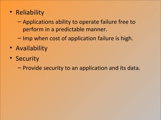 • Reliability
   – Applications ability to operate failure free to
     perform in a predictable manner.
   – Imp when cost of application failure is high.
• Availability
• Security
   – Provide security to an application and its data.
 