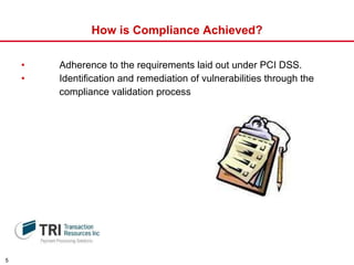How is Compliance Achieved?   Adherence to the requirements laid out under PCI DSS.   Identification and remediation of vulnerabilities through the  compliance validation process 