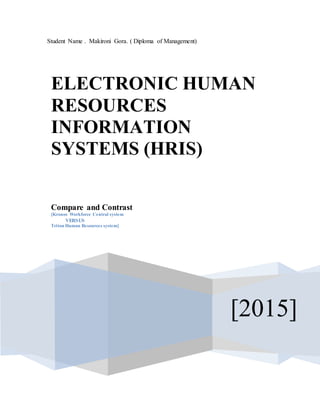Student Name . Makironi Gora. ( Diploma of Management)
[2015]
ELECTRONIC HUMAN
RESOURCES
INFORMATION
SYSTEMS (HRIS)
Compare and Contrast
[Kronos Workforce Central system
VERSUS
Triton Human Resources system]
 