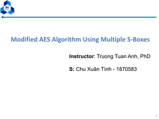 1
Modified AES Algorithm Using Multiple S-Boxes
Instructor: Truong Tuan Anh, PhD
S: Chu Xuân Tình - 1870583
 