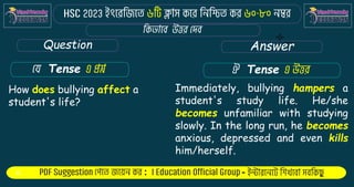 : -
Question Answer
Tense Tense
How does bullying affect a
student's life?
Immediately, bullying hampers a
student's study life. He/she
becomes unfamiliar with studying
slowly. In the long run, he becomes
anxious, depressed and even kills
him/herself.
 