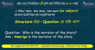 : -
1.Who/ what, how many, how much (as subject)
Structure: Question
Question : Who is the narrator of the story?
Ans : Amerigo is the narrator of the story.
 
