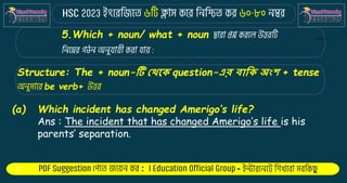 : -
5.Which + noun/ what + noun
Structure: The + noun-টি থথকে question-এর বাকে অংশ + tense
be verb+
(a) Which incident has changed Amerigo’s life?
Ans : The incident that has changed Amerigo’s life is his
parents’ separation.
 