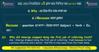: -
6.Why :
6.1Because:
Because : question Subject + Verb + Ex.
(a) Why did Amerigo stopped doing the first job of collecting trash?
Ans : Amerigo stopped doing the first job of collecting trash because he had
a serious infection and a doctor told him to stay away from the trash dump .
 