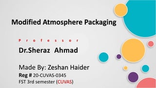Made By: Zeshan Haider
Reg # 20-CUVAS-0345
FST 3rd semester (CUVAS)
P r o f e s s o r
Dr.Sheraz Ahmad
Modified Atmosphere Packaging
 