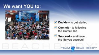 We want YOU to:


                  Decide – to get started
                  Commit – to following
                  the Game Plan
                  Succeed – and have
                  the life you deserve!
 