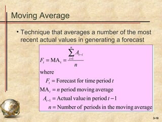3-18
Moving Average
• Technique that averages a number of the most
recent actual values in generating a forecast
averagemovingin theperiodsofNumber
1periodinvalueActual
averagemovingperiodMA
periodfor timeForecast
where
MA
1
1
t
=
−=
=
=
==
−
=
−∑
n
tA
n
tF
n
A
F
t
t
t
n
i
it
t
 