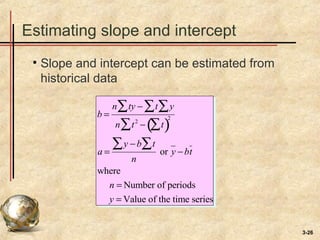 3-26
Estimating slope and intercept
• Slope and intercept can be estimated from
historical data
b =
n ty − t y∑∑∑
n t2
− t∑( )∑
2
a =
y −b t∑∑
n
or y −bt
where
n = Number of periods
y = Value of the time series
 
