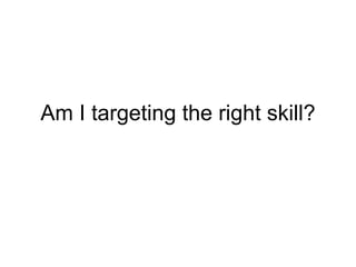 Am I targeting the right skill? 