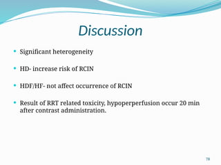 78
Discussion
 Significant heterogeneity
 HD- increase risk of RCIN
 HDF/HF- not affect occurrence of RCIN
 Result of RRT related toxicity, hypoperperfusion occur 20 min
after contrast administration.
 