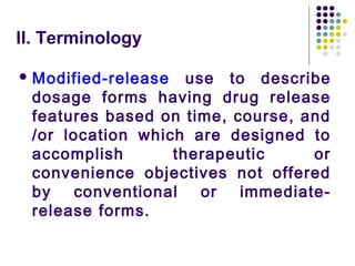 II. Terminology
 Modified-release use to describe
dosage forms having drug release
features based on time, course, and
/or location which are designed to
accomplish therapeutic or
convenience objectives not offered
by conventional or immediate-
release forms.
 