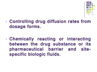 - Controlling drug diffusion rates from
dosage forms.
- Chemically reacting or interacting
between the drug substance or its
pharmaceutical barrier and site-
specific biologic fluids.
 