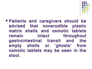  Patients and caregivers should be
advised that nonerodible plastic
matrix shells and osmotic tablets
remain intact throughout
gastrointestinal transit and the
empty shells or ‘ghosts’ from
osmotic tablets may be seen in the
stool.
 