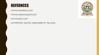 REFERNCES
•
WWW.WIKIPEDIA.COM
•
WWW.HARDWARESITE.NET
•
WWW.ADSL.COM
•
ASYMMETRIC DIGITAL SUBSCRIBER BY MILLANN
 