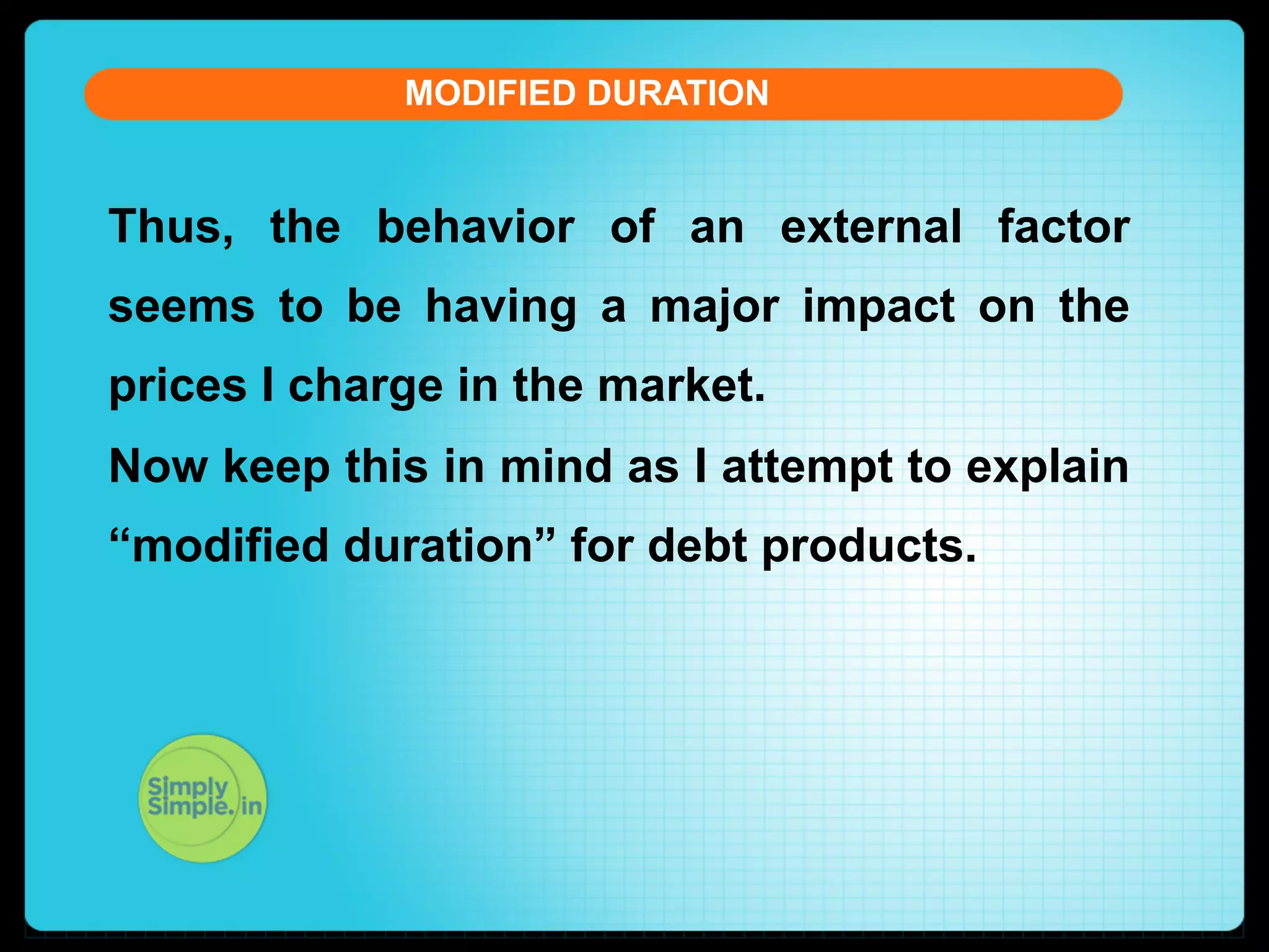 MODIFIED DURATION

Thus, the behavior of an external factor
seems to be having a major impact on the
prices I charge in the market.
Now keep this in mind as I attempt to explain
“modified duration” for debt products.

 