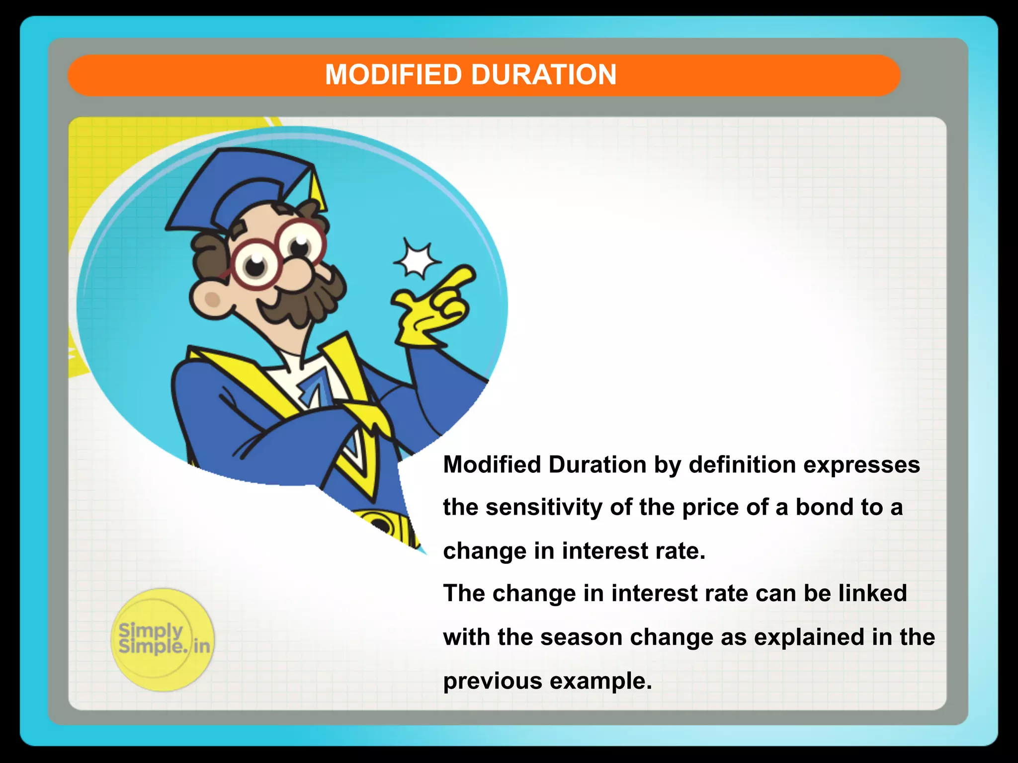 MODIFIED DURATION
CURRENT ACCOUNT DEFICIT
Let us see the formula of the Current Account Balance (CAB)

CAB = X - M + NI + NCT
X = Exports of goods and services
M = Imports of goods and services
NI = Net income abroad 

[Salaries paid or received,
credit / debit of income from
FII by definition
Modified Duration& FDI etc. ] expresses

NCT = Net current transfers sensitivity of Remittancesbond to a
the [Workers' the price of a
change in interest rate.(unilateral),

Donations, Aids &

The change in interest rate can be linked
Grants,

Ofﬁcial, Assistance and

with the season change as explained in the
Pensions

etc]

previous example.

 