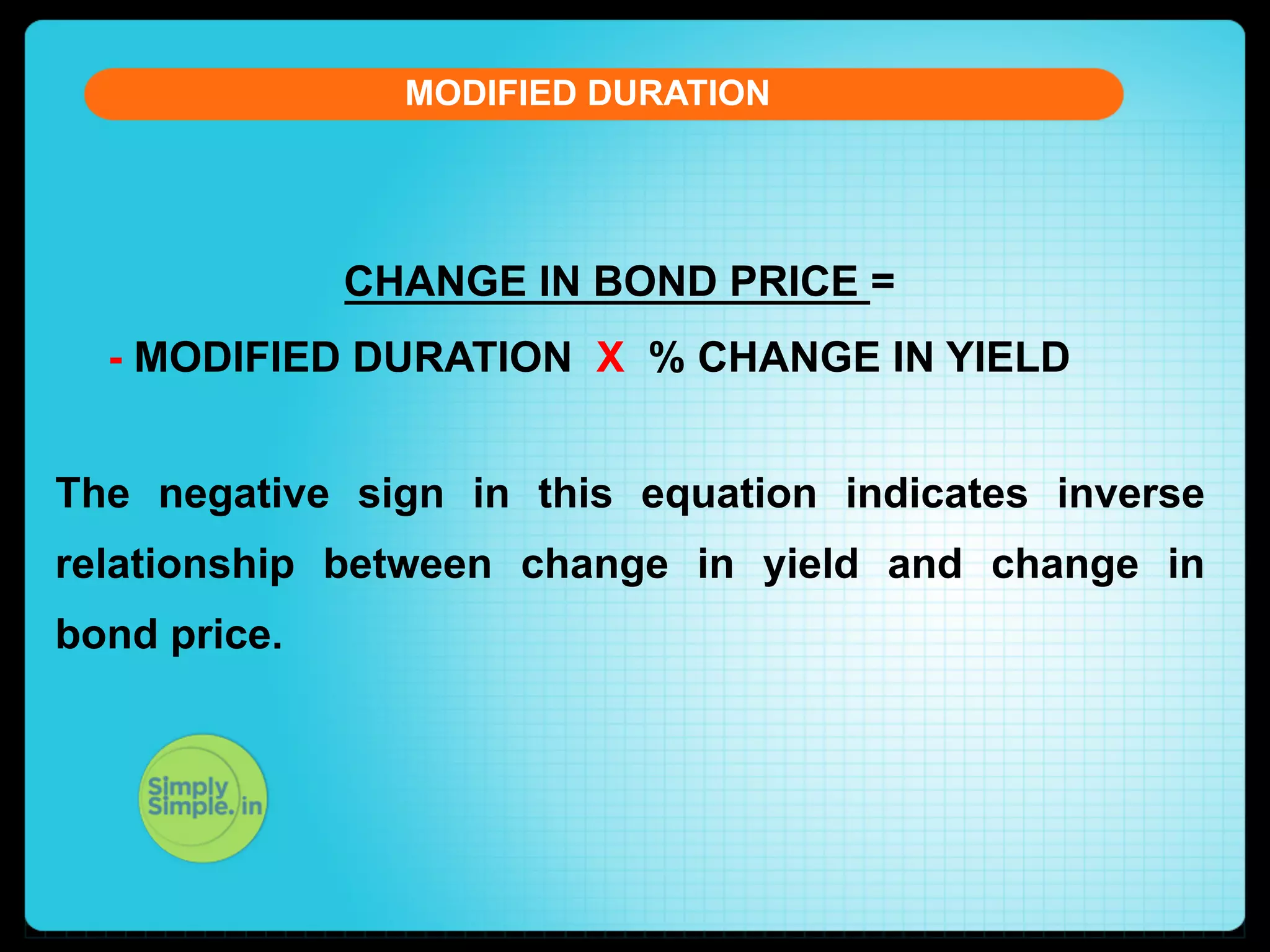 MODIFIED DURATION

CHANGE IN BOND PRICE =
- MODIFIED DURATION X % CHANGE IN YIELD
The negative sign in this equation indicates inverse
relationship between change in yield and change in
bond price.

 
