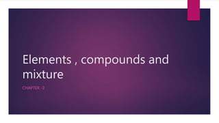 Elements , compounds and
mixture
CHAPTER -3
 