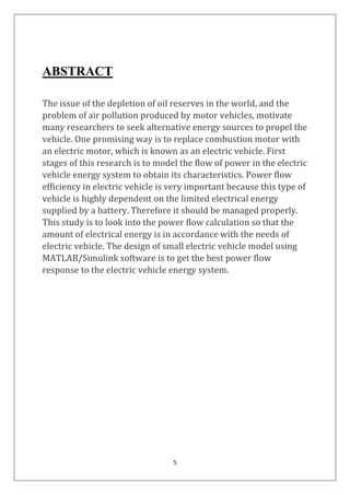 5
ABSTRACT
The issue of the depletion of oil reserves in the world, and the
problem of air pollution produced by motor vehicles, motivate
many researchers to seek alternative energy sources to propel the
vehicle. One promising way is to replace combustion motor with
an electric motor, which is known as an electric vehicle. First
stages of this research is to model the flow of power in the electric
vehicle energy system to obtain its characteristics. Power flow
efficiency in electric vehicle is very important because this type of
vehicle is highly dependent on the limited electrical energy
supplied by a battery. Therefore it should be managed properly.
This study is to look into the power flow calculation so that the
amount of electrical energy is in accordance with the needs of
electric vehicle. The design of small electric vehicle model using
MATLAB/Simulink software is to get the best power flow
response to the electric vehicle energy system.
 