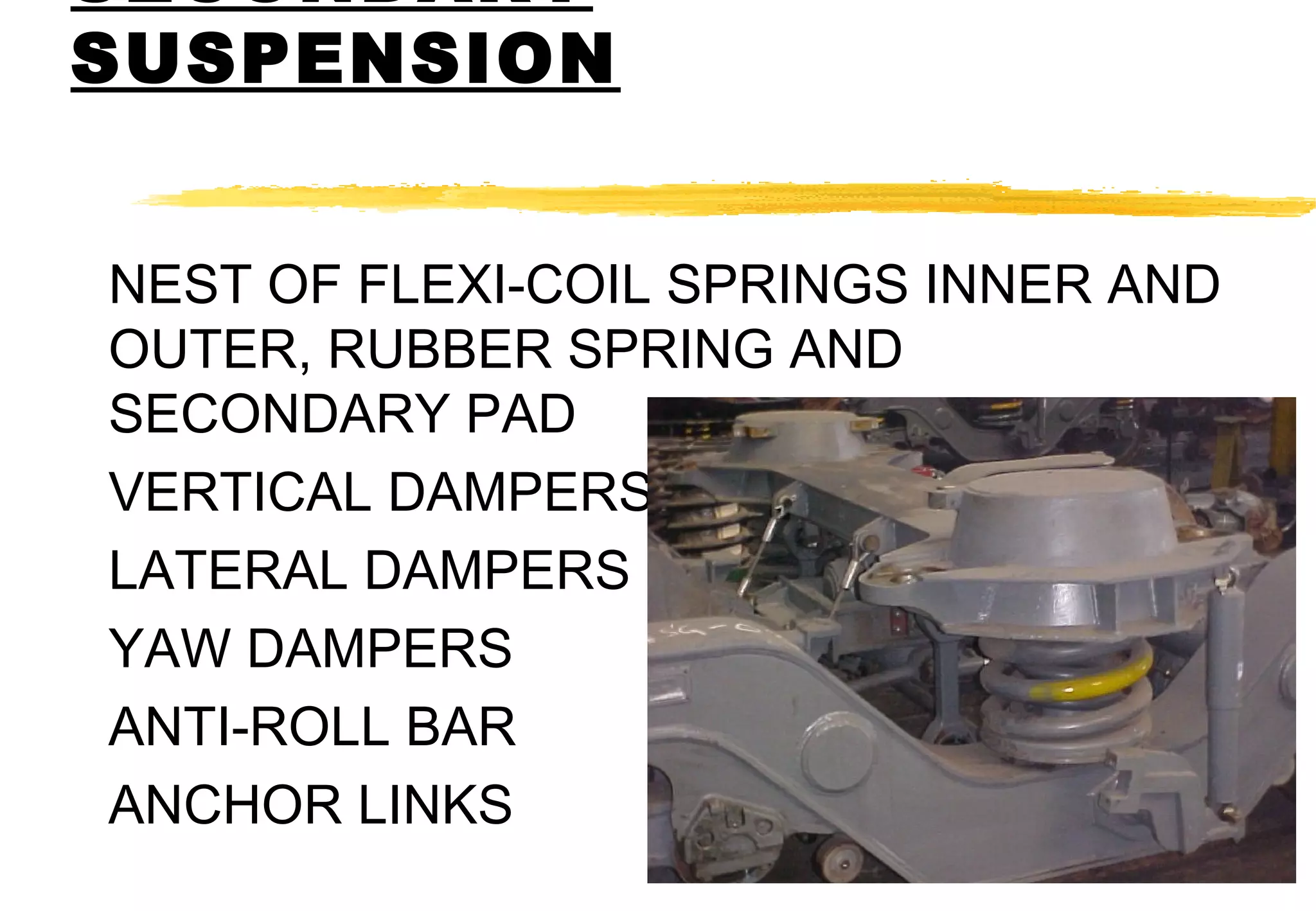 SECONDARY
SUSPENSION
NEST OF FLEXI-COIL SPRINGS INNER AND
OUTER, RUBBER SPRING AND
SECONDARY PAD
VERTICAL DAMPERS
LATERAL DAMPERS
YAW DAMPERS
ANTI-ROLL BAR
ANCHOR LINKS

 