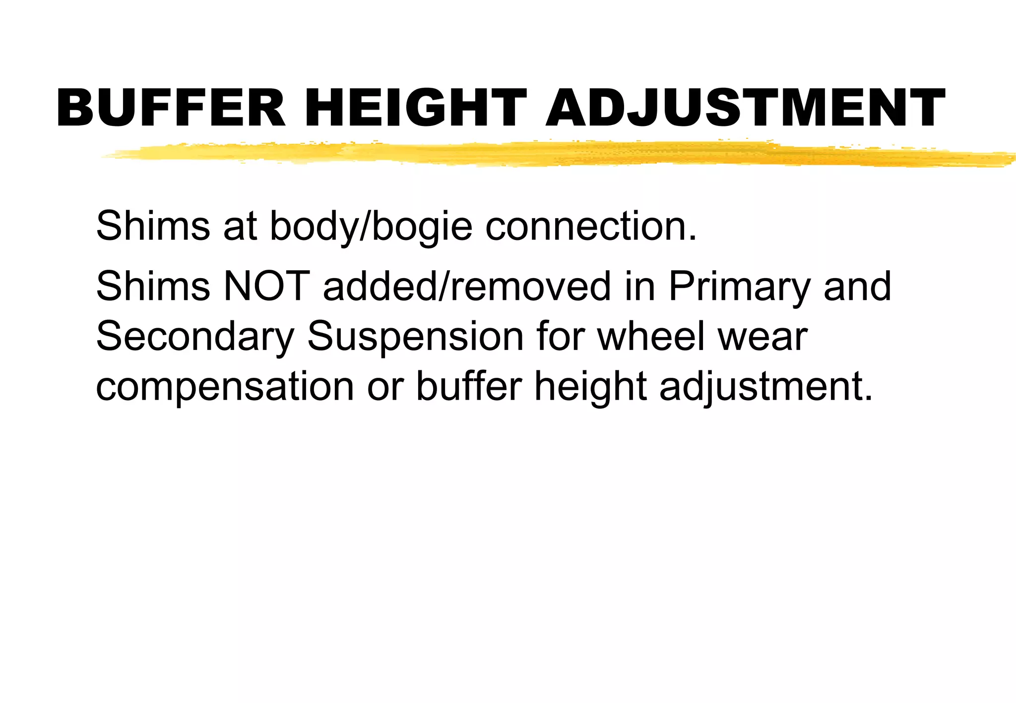 BUFFER HEIGHT ADJUSTMENT
Shims at body/bogie connection.
Shims NOT added/removed in Primary and
Secondary Suspension for wheel wear
compensation or buffer height adjustment.

 