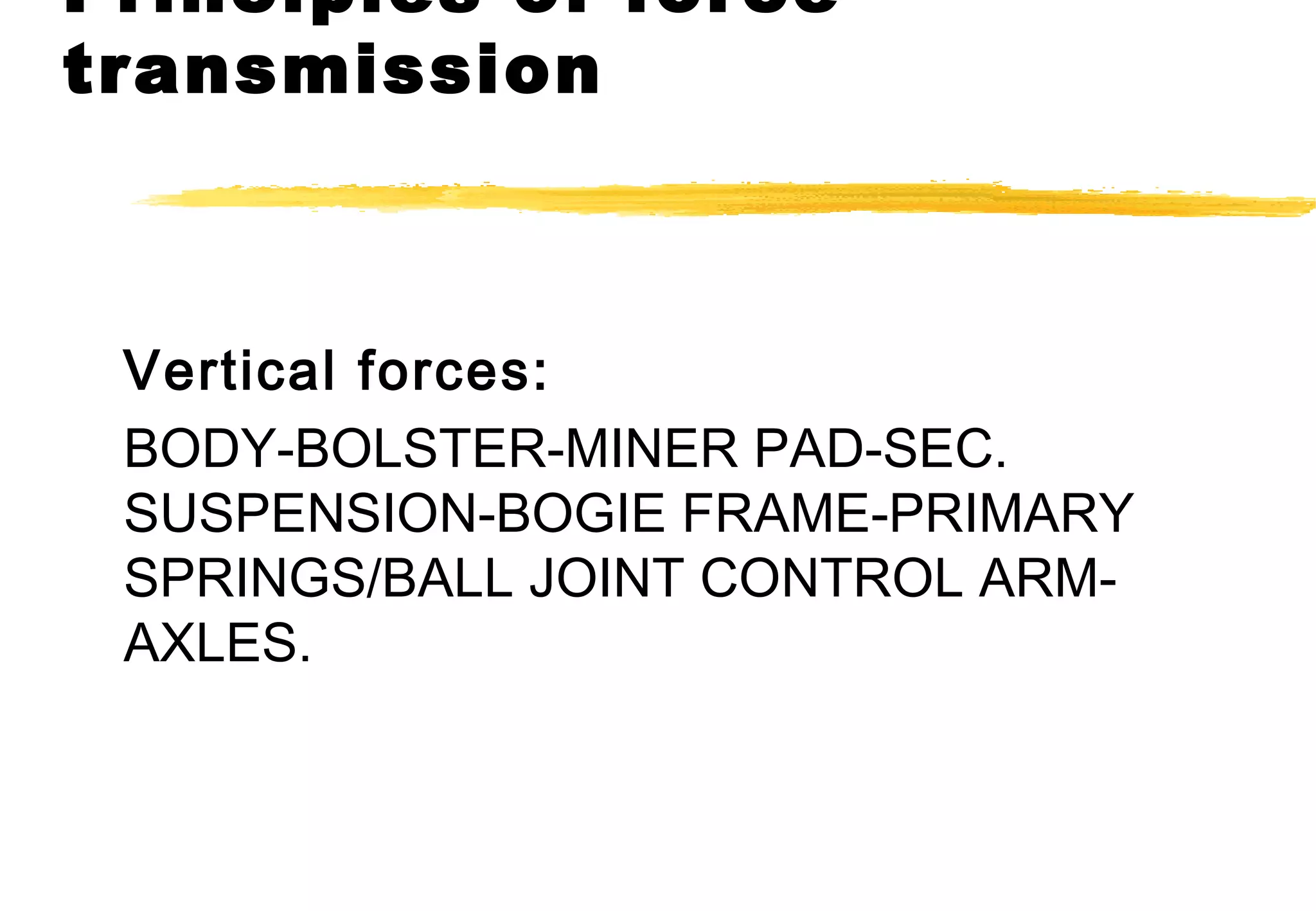 Principles of force
transmission

Vertical forces:
BODY-BOLSTER-MINER PAD-SEC.
SUSPENSION-BOGIE FRAME-PRIMARY
SPRINGS/BALL JOINT CONTROL ARMAXLES.

 