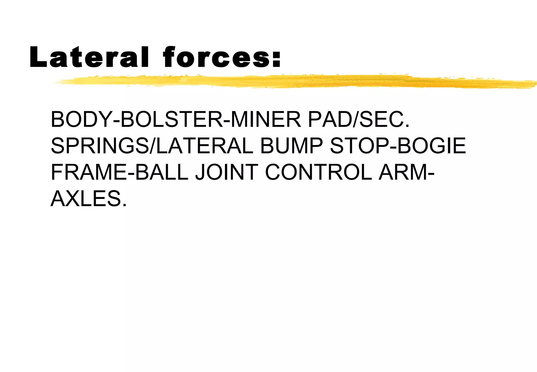 Lateral forces:
BODY-BOLSTER-MINER PAD/SEC.
SPRINGS/LATERAL BUMP STOP-BOGIE
FRAME-BALL JOINT CONTROL ARMAXLES.

 