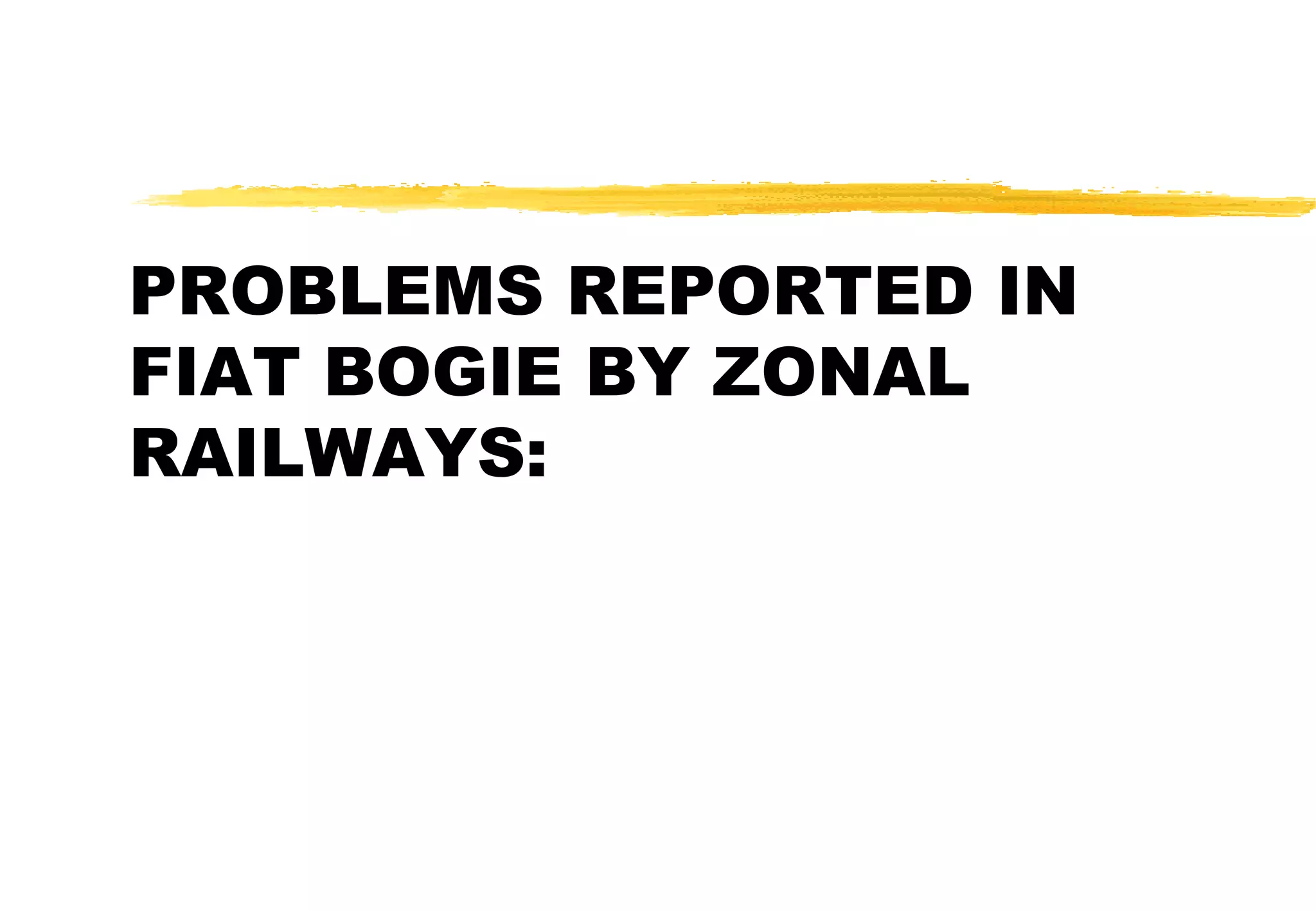 PROBLEMS REPORTED IN
FIAT BOGIE BY ZONAL
RAILWAYS:

 
