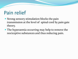 Pain relief
 Strong sensory stimulation blocks the pain
transmission at the level of spinal cord by pain gate
theory.
 The hyperaemia occurring may help to remove the
nociceptive substances and thus reducing pain.
 