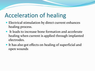 Acceleration of healing
 Electrical stimulation by direct current enhances
healing process.
 It leads to increase bone formation and accelerate
healing when current is applied through implanted
electrodes.
 It has also got effects on healing of superficial and
open wounds
 