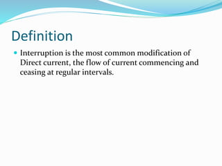 Definition
 Interruption is the most common modification of
Direct current, the flow of current commencing and
ceasing at regular intervals.
 
