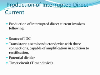 Production of Interrupted Direct
Current
 Production of interrupted direct current involves
following:
 Source of IDC
 Transistors: a semiconductor device with three
connections, capable of amplification in addition to
rectification.
 Potential divider
 Timer circuit (Timer device)
 