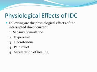 Physiological Effects of IDC
 Following are the physiological effects of the
interrupted direct current:
1. Sensory Stimulation
2. Hyperemia
3. Elecrotonous
4. Pain relief
5. Acceleration of healing
 