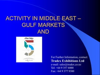 ACTIVITY IN MIDDLE EAST –
GULF MARKETS
AND
For Further Information, contact:
Tradex Exhibitions Ltd
e-mail: sales@tradex.co.nz
Tel: +64 9 357 6000
Fax: +64 9 377 9300
 