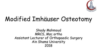 Modified Imhäuser Osteotomy
Shady Mahmoud
MRCS, Msc ortho
Assistant Lecturer of Orthopaedic Surgery
Ain Shams University
2018
 