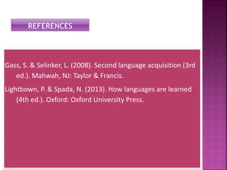 Gass, S. & Selinker, L. (2008). Second language acquisition (3rd
ed.). Mahwah, NJ: Taylor & Francis.
Lightbown, P. & Spada, N. (2013). How languages are learned
(4th ed.). Oxford: Oxford University Press.
 