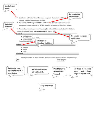 Use Bullets or
points
Do Include Your
Certifications
Do Include your paper
publications
Do Include
Soft Skills
Do Include
Random Hobbies
Customize your
resume to match a
specific job
description
Do use concise and
direct English.
Don’t Forget to
Differentiate
Yourself
Do keep it to 1or2
pages and don’t
forget to Spell Check.
Keep It Updated
 