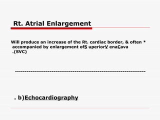 Rt. Atrial Enlargement   * Will produce an increase of the Rt. cardiac border, & often accompanied by enlargement of  S uperior  V ena  C ava (SVC).   b)  Echocardiography .   -------------------------------------------------------------------- 