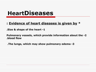 Heart  Diseases *  Evidence of heart diseases is given by  : 1- Size & shape of the heart. 2- Pulmonary vessels, which provide information about the blood flow. 3- The lungs, which may show pulmonary edema.   