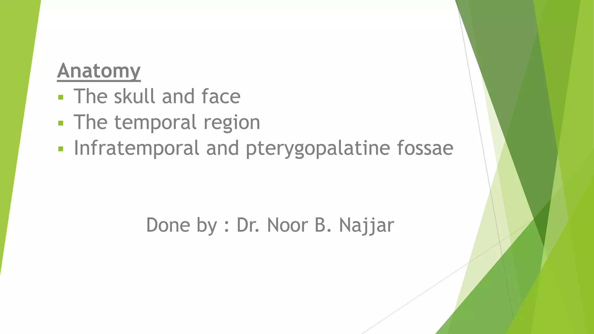 Anatomy
 The skull and face
 The temporal region
 Infratemporal and pterygopalatine fossae
Done by : Dr. Noor B. Najjar
 
