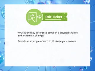 What is one key difference between a physical change
and a chemical change?
Provide an example of each to illustrate your answer.
Exit Ticket
 