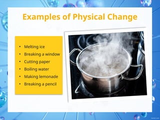 Examples of Physical Change
• Melting ice
• Breaking a window
• Cutting paper
• Boiling water
• Making lemonade
• Breaking a pencil
 