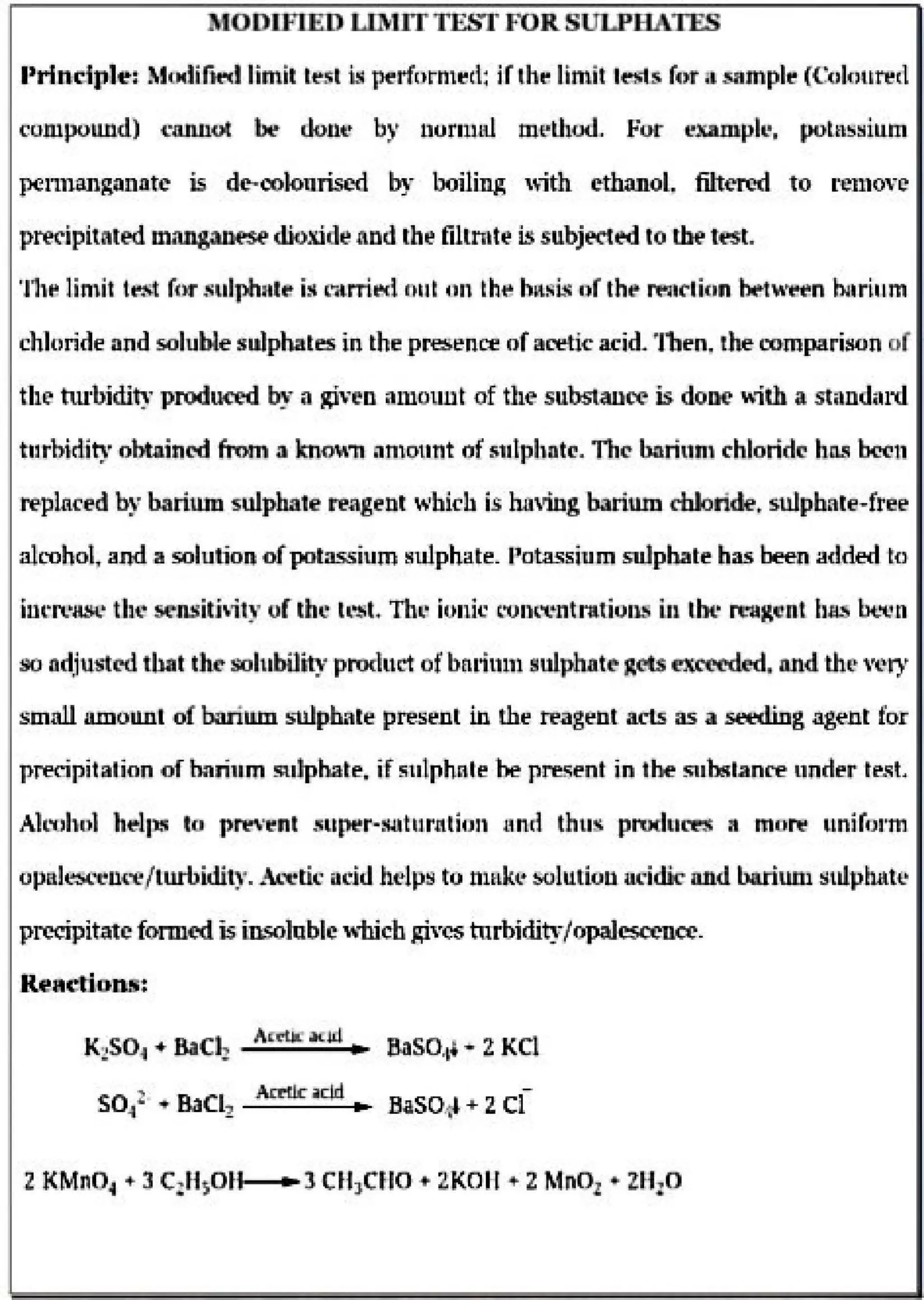 M.ODIFJED1
LmlITTHf!,"T FOR SULPEIATES
llrinctple: l'.!c"liFwd Iimit l:est ~ ~rfurnied: ir·th~ Iimit Im~ r~,.,a Mmpl~(Col(n~red
cumpound) ~an.not :be, oont• by 11or-1na.t tnE.Jl1~ud. Fur en.mpfo. polns~inm
pe11nangaru1tc is de-colourised br lxrilillJ,; ,'uh ethanol. filtered to r·e111ovl?
preeipitr.ted manpnese dioxide !IDd the Dltrnte is subject~ 10 the test.
'J11e lin~il tfSt for .~ulphnl~ is ~d.rriNi nut tH1 th~ b~~is 1)f tht1 Mnrlion ~tWetin ~..rl11,m
chlc,ride and soluble s.u)_phates in the presen~ of acetie acid.. lben. the comparison or
tl1e nu·bidi~· prod~ by a Kl"·eo amoull.t of the sabslauce is do.oo v.,ith a stillldtu-d
t•~rbidit?-' ohtaihl"d frum a knOil ~nount nf s11lphnt~. Th'-' hnrh1n1 thlorid~ hM ~n
repLlced by ba.riwn sulpha1e rea1ent wbtd.1 is havibg bariwn mloride. swpbt=-te...ffee
alcohol, and a solution of]XJt::issium ~ulphate_ llatassium sulphate has 'been adde-d t:o
i~:n·rc·a&i: Uu... semith'il)"of toe t~t Th-.· iouk ,"01u-c...ntrations iH lht· m:.J(iun111~ bt."4..1n
90 nd,ium:Ni that the- soh1hility prodnct of bn.tinu1 1ul.11lutt.11 Reh ~ed. and. tlH~ ...ry
smnll illnoll.Jll of barium ~--uJphate present in the re.a,gent acts as ai ~g agent for
precipitalioo of h."lrillf'f1 ~1.1:lpbate. ir!!;11lphL11e he present j 1'!11 1he snbsl.anre lli!ldflf t~t
All,ihul b~lr•s lo pm·~nt 8icurwr•:4Jl'tur.tHiu~1 nnrl tihu[iil. pmdurn a mont unaftwm
opalt..i;s(~t!'.lk"l'/ lw-bidity....;t~li11.: ildd .he:i-lps to tnr~k~· solutwn ut·idk- and bariUD.1 stdph.att•
precipitate.f ~ is in.~Jable"il:icb gives mrbidity/opal~-
lleactio-nB:
Air~ .Ku:IJK2SD._ • BaCl1 ___.., SaSO,L+ -- 2KCl
~ Arnlc~ci.d -
SO.f .., BaCl~ ~ HaSQ_.,J + 2 Cl
 