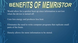  Would allow for a quicker boot up since information is not lost
when the device is turned off.
 Uses less energy and produces less heat.
 Eliminates the need to write computer programs that replicate small
parts of the brain.
 Density allows for more information to be stored.
 