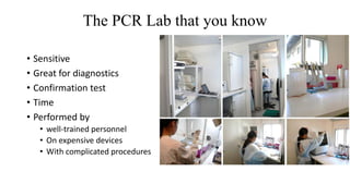The PCR Lab that you know
• Sensitive
• Great for diagnostics
• Confirmation test
• Time
• Performed by
• well-trained personnel
• On expensive devices
• With complicated procedures
 