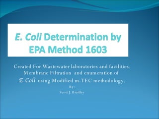 Created For Wastewater laboratories and facilities. Membrane Filtration  and enumeration of  E. Coli  using Modified m-TEC methodology. By: Scott J. Bradley 